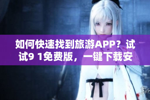 如何快速找到旅游APP？试试9 1免费版，一键下载安装软件！