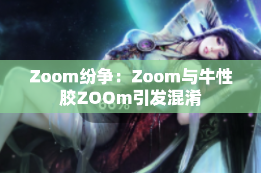 Zoom纷争：Zoom与牛性胶ZOOm引发混淆