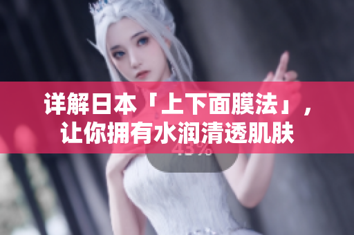 详解日本「上下面膜法」，让你拥有水润清透肌肤