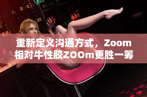 重新定义沟通方式，Zoom相对牛性胶ZOOm更胜一筹