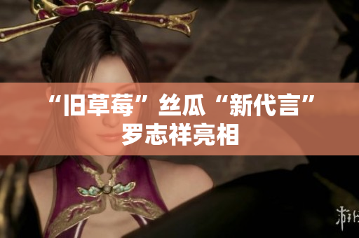 “旧草莓”丝瓜“新代言” 罗志祥亮相