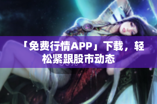 「免费行情APP」下载，轻松紧跟股市动态