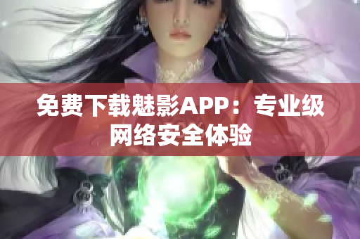 免费下载魅影APP：专业级网络安全体验