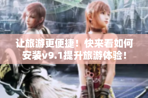 让旅游更便捷！快来看如何安装v9.1提升旅游体验！