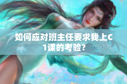 如何应对班主任要求我上C1课的考验？
