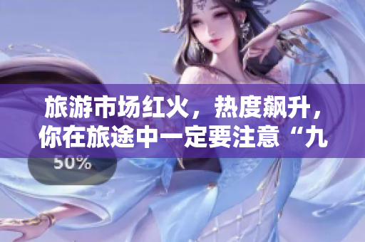 旅游市场红火，热度飙升，你在旅途中一定要注意“九·幺”！