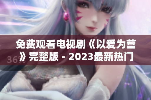 免费观看电视剧《以爱为营》完整版 - 2023最新热门剧集