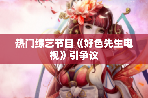 热门综艺节目《好色先生电视》引争议