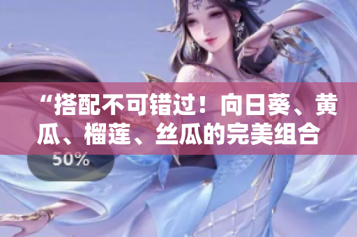 “搭配不可错过！向日葵、黄瓜、榴莲、丝瓜的完美组合！”