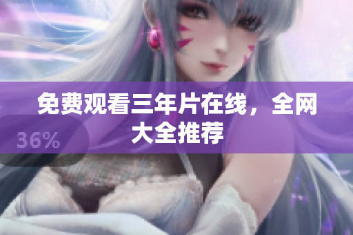 免费观看三年片在线，全网大全推荐