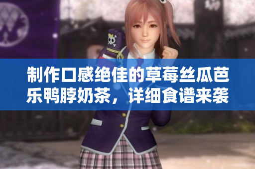 制作口感绝佳的草莓丝瓜芭乐鸭脖奶茶，详细食谱来袭！