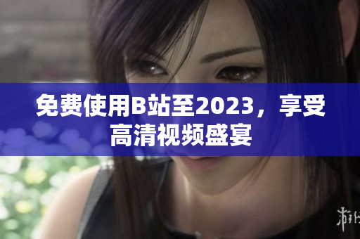 免费使用B站至2023，享受高清视频盛宴