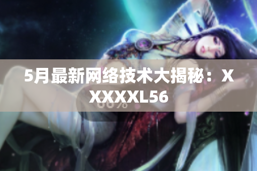 5月最新网络技术大揭秘：XXXXXL56