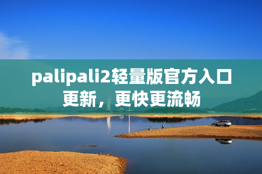 palipali2轻量版官方入口更新，更快更流畅