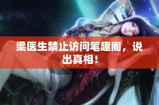 梁医生禁止访问笔趣阁，说出真相！