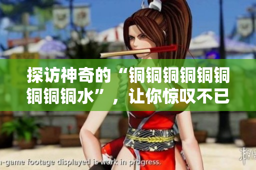 探访神奇的“铜铜铜铜铜铜铜铜铜水”，让你惊叹不已！