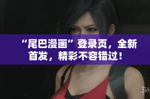 “尾巴漫画”登录页，全新首发，精彩不容错过！