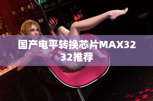 国产电平转换芯片MAX3232推荐