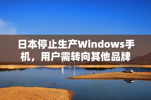 日本停止生产Windows手机，用户需转向其他品牌