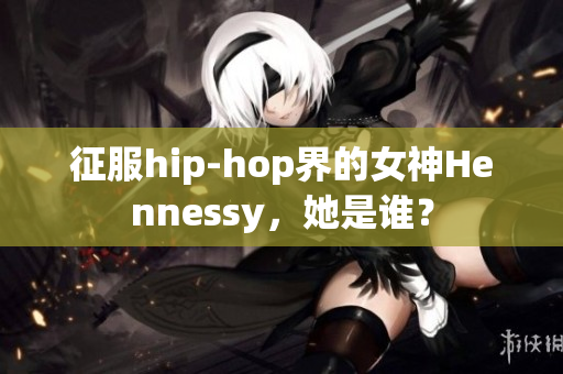 征服hip-hop界的女神Hennessy，她是谁？