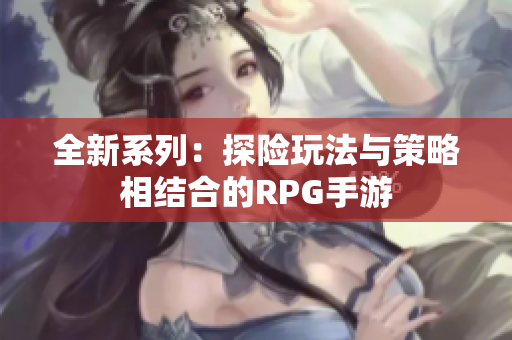 全新系列：探险玩法与策略相结合的RPG手游