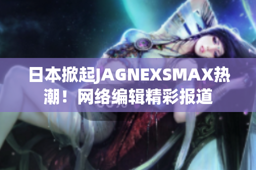 日本掀起JAGNEXSMAX热潮！网络编辑精彩报道