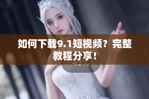 如何下载9.1短视频？完整教程分享！