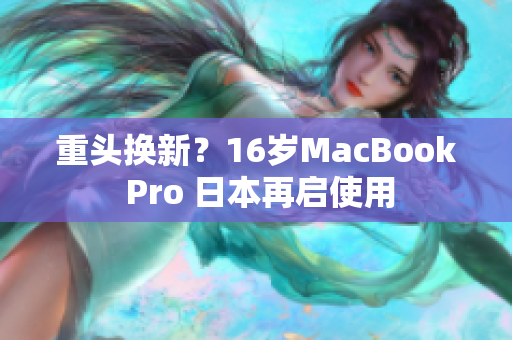 重头换新？16岁MacBook Pro 日本再启使用