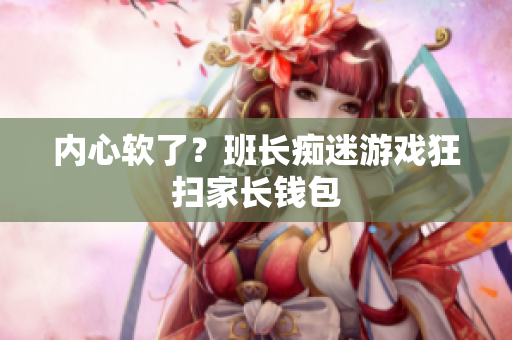 内心软了？班长痴迷游戏狂扫家长钱包