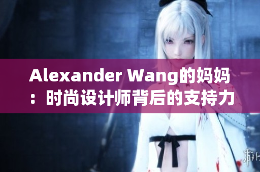 Alexander Wang的妈妈：时尚设计师背后的支持力量