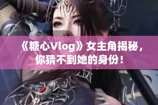 《糖心Vlog》女主角揭秘，你猜不到她的身份！