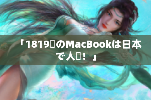 「1819歳のMacBookは日本で人気！」