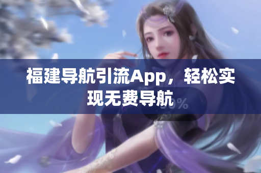 福建导航引流App，轻松实现无费导航