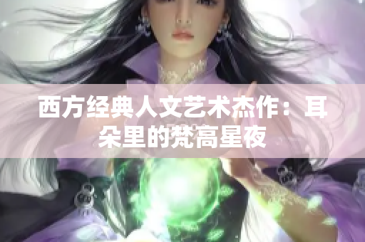 西方经典人文艺术杰作：耳朵里的梵高星夜
