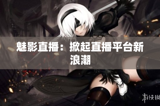 魅影直播：掀起直播平台新浪潮
