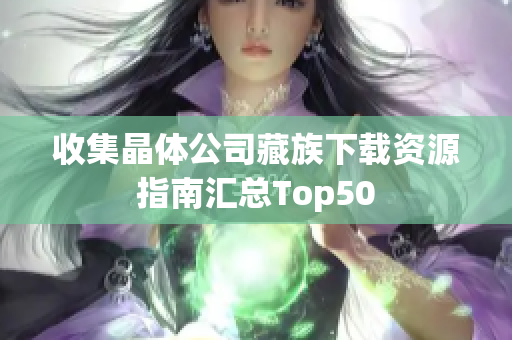 收集晶体公司藏族下载资源指南汇总Top50