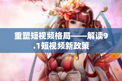重塑短视频格局——解读9.1短视频新政策