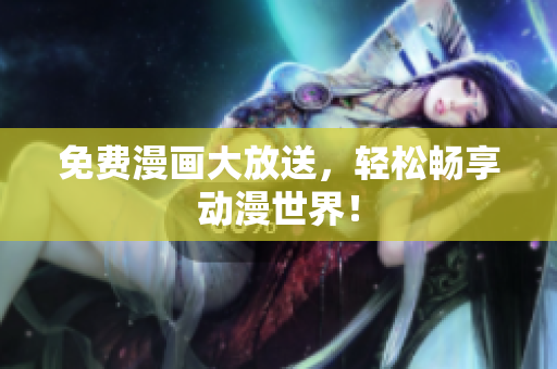 免费漫画大放送，轻松畅享动漫世界！
