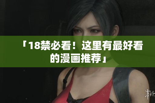 「18禁必看！这里有最好看的漫画推荐」