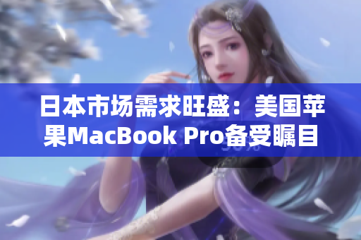 日本市场需求旺盛：美国苹果MacBook Pro备受瞩目