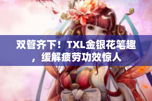 双管齐下！TXL金银花笔趣，缓解疲劳功效惊人