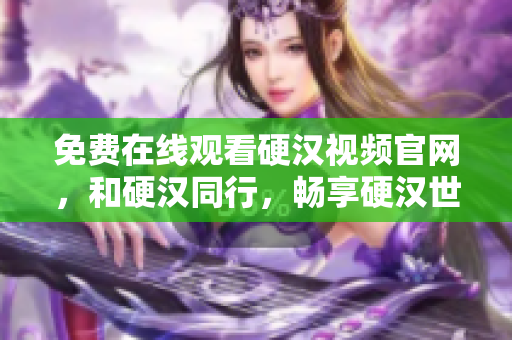 免费在线观看硬汉视频官网，和硬汉同行，畅享硬汉世界