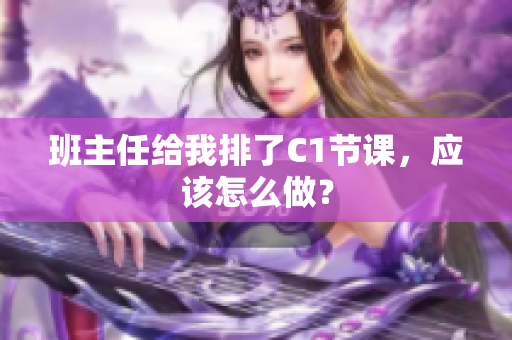 班主任给我排了C1节课，应该怎么做？