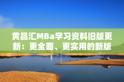 黄品汇MBa学习资料旧版更新：更全面、更实用的新版本