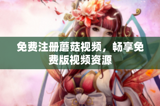 免费注册蘑菇视频，畅享免费版视频资源