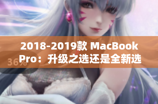 2018-2019款 MacBook Pro：升级之选还是全新选择？