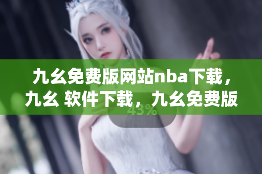 九幺免费版网站nba下载，九幺 软件下载，九幺免费版下载，九幺短视频软件安装免费版，九幺破解下载键接----7DwlD2ord4JQ
