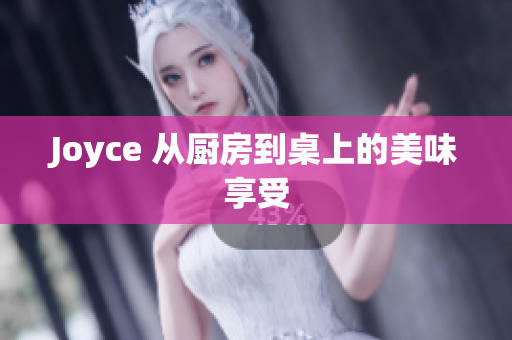 Joyce 从厨房到桌上的美味享受