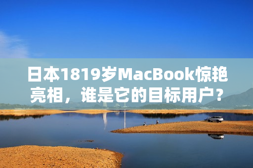 日本1819岁MacBook惊艳亮相，谁是它的目标用户？
