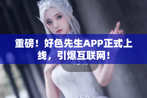 重磅！好色先生APP正式上线，引爆互联网！